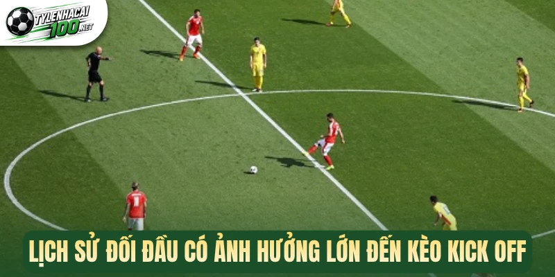 Kèo Kick Off - Bắt Nhịp Giao Bóng, Đón Đầu Chiến Thắng 2 Lịch sử đối đầu có ảnh hưởng lớn đến kèo kick off