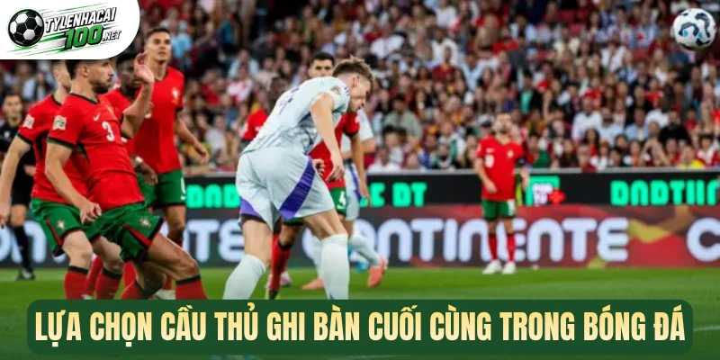 Kèo Cầu Thủ Ghi Bàn - Dự Đoán Chuẩn Xác Chân Sút Phá Lưới 2 Lựa chọn cầu thủ ghi bàn cuối cùng trong bóng đá