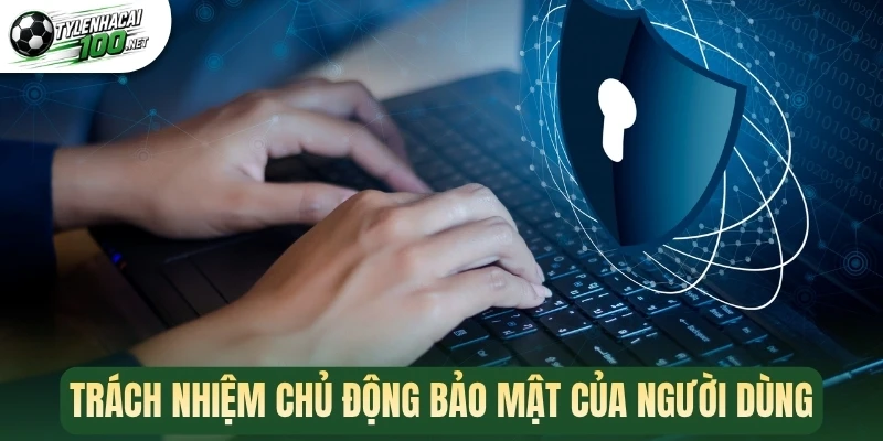 Chính Sách Bảo Mật - Cam Kết An Toàn Khi Tra Cứu Thông Tin 3 Trách nhiệm chủ động bảo mật của người dùng